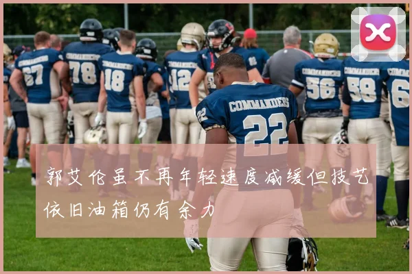 郭艾伦虽不再年轻速度减缓但技艺依旧油箱仍有余力