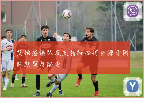 艾顿感谢队友支持轻松得分源于团队默契与配合