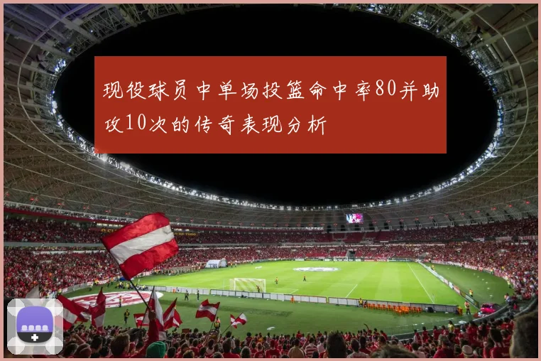 现役球员中单场投篮命中率80并助攻10次的传奇表现分析