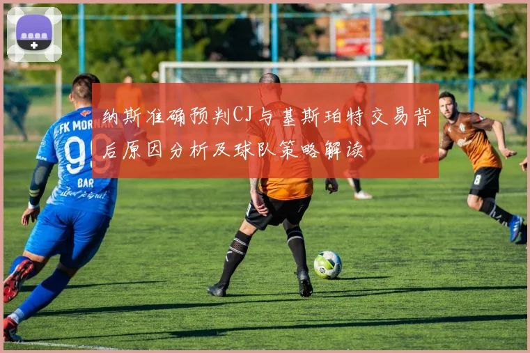 纳斯准确预判CJ与基斯珀特交易背后原因分析及球队策略解读