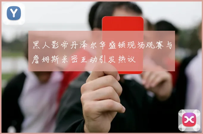 黑人影帝丹泽尔华盛顿现场观赛与詹姆斯亲密互动引发热议
