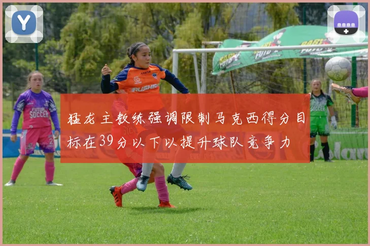 猛龙主教练强调限制马克西得分目标在39分以下以提升球队竞争力